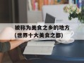 被称为美食之乡的地方(世界十大美食之都)