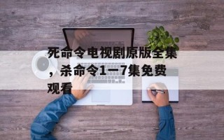 死命令电视剧原版全集，杀命令1一7集免费观看
