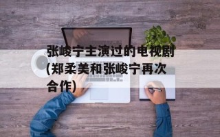 张峻宁主演过的电视剧(郑柔美和张峻宁再次合作)