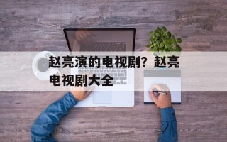 赵亮演的电视剧？赵亮电视剧大全