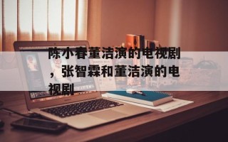 陈小春董洁演的电视剧，张智霖和董洁演的电视剧