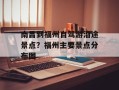 南昌到福州自驾游沿途景点？福州主要景点分布图