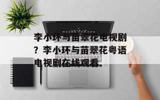 李小环与苗翠花电视剧？李小环与苗翠花粤语电视剧在线观看