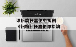 谭松韵任嘉伦电视剧 《归路》任嘉伦谭松韵