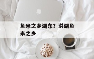 鱼米之乡湖东？洪湖鱼米之乡