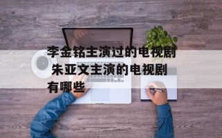 李金铭主演过的电视剧 朱亚文主演的电视剧有哪些