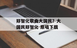 郑智化歌曲大国民？大国民郑智化 原唱下载