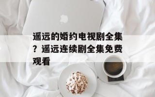 遥远的婚约电视剧全集？遥远连续剧全集免费观看
