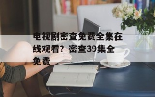 电视剧密查免费全集在线观看？密查39集全免费