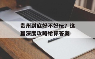 贵州到底好不好玩？这篇深度攻略给你答案