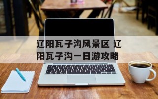 辽阳瓦子沟风景区 辽阳瓦子沟一日游攻略