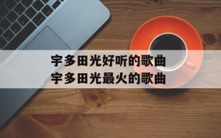 宇多田光好听的歌曲 宇多田光最火的歌曲