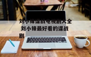 刘小锋谍战电视剧大全 刘小锋最好看的谍战剧