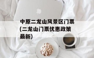 中原二龙山风景区门票(二龙山门票优惠政策最新)