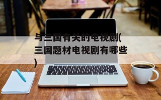 与三国有关的电视剧(三国题材电视剧有哪些)