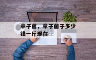 章子菌，章子菌子多少钱一斤现在
