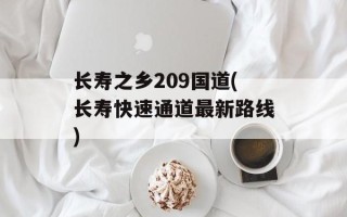 长寿之乡209国道(长寿快速通道最新路线)