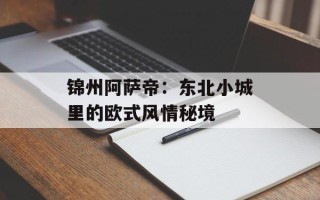 锦州阿萨帝：东北小城里的欧式风情秘境
