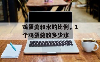 鸡蛋羹和水的比例，1个鸡蛋羹放多少水