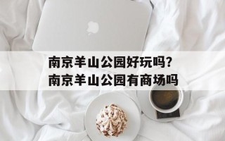 南京羊山公园好玩吗？南京羊山公园有商场吗