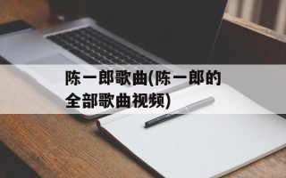 陈一郎歌曲(陈一郎的全部歌曲视频)
