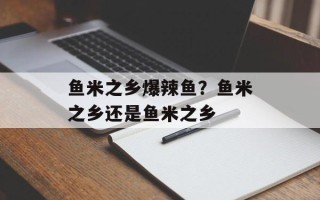鱼米之乡爆辣鱼？鱼米之乡还是鱼米之乡