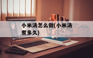 小米汤怎么做(小米汤煮多久)