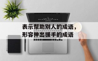 表示帮助别人的成语，形容伸出援手的成语