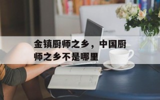 金镇厨师之乡，中国厨师之乡不是哪里