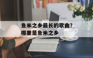 鱼米之乡最长的歌曲？哪里是鱼米之乡