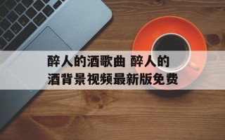 醉人的酒歌曲 醉人的酒背景视频最新版免费