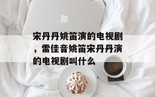 宋丹丹姚笛演的电视剧，雷佳音姚笛宋丹丹演的电视剧叫什么