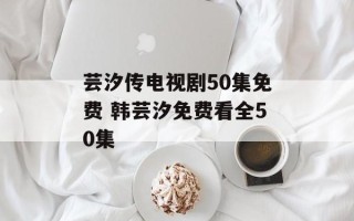 芸汐传电视剧50集免费 韩芸汐免费看全50集