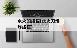 水火的成语(水火刀爆炸成语)