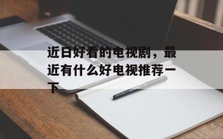 近日好看的电视剧，最近有什么好电视推荐一下