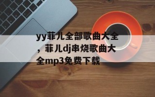 yy菲儿全部歌曲大全，菲儿dj串烧歌曲大全mp3免费下载