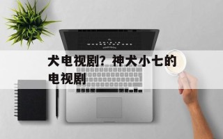 犬电视剧？神犬小七的电视剧