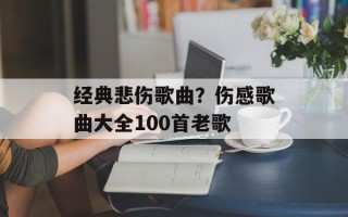 经典悲伤歌曲？伤感歌曲大全100首老歌