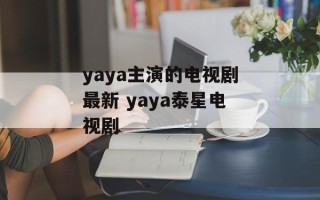 yaya主演的电视剧最新 yaya泰星电视剧