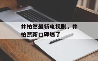井柏然最新电视剧，井柏然新口碑爆了