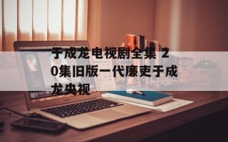 于成龙电视剧全集 20集旧版一代廉吏于成龙央视
