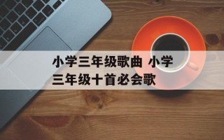 小学三年级歌曲 小学三年级十首必会歌