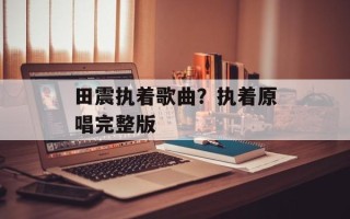 田震执着歌曲？执着原唱完整版