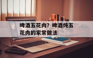 啤酒五花肉？啤酒炖五花肉的家常做法
