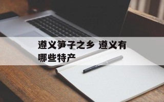 遵义笋子之乡 遵义有哪些特产