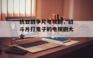 抗日战争片电视剧，战斗片打鬼子的电视剧大全
