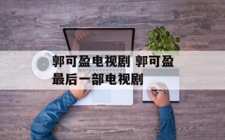 郭可盈电视剧 郭可盈最后一部电视剧