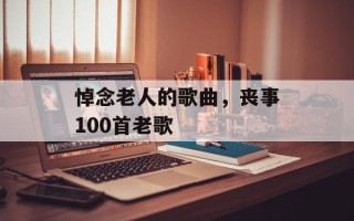 悼念老人的歌曲，丧事100首老歌