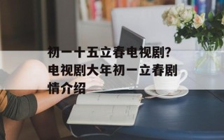 初一十五立春电视剧？电视剧大年初一立春剧情介绍