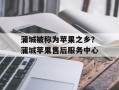 蒲城被称为苹果之乡？蒲城苹果售后服务中心